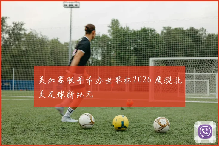 美加墨联手举办世界杯2026 展现北美足球新纪元