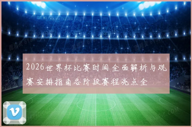 2026世界杯比赛时间全面解析与观赛安排指南各阶段赛程亮点全
