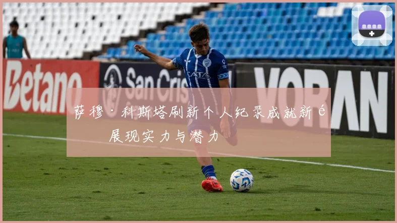 萨穆·科斯塔刷新个人纪录成就新高 展现实力与潜力