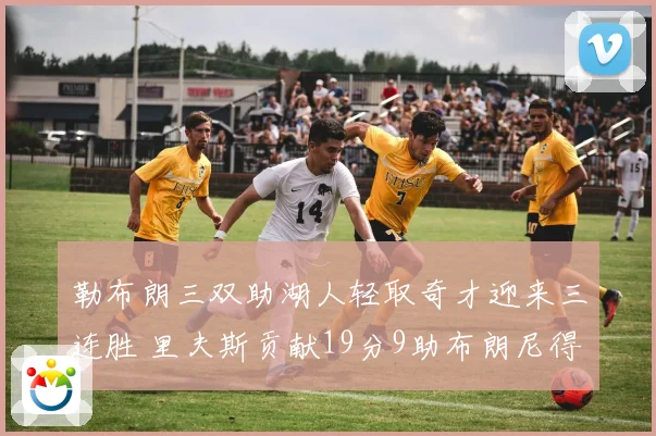 勒布朗三双助湖人轻取奇才迎来三连胜 里夫斯贡献19分9助布朗尼得6分