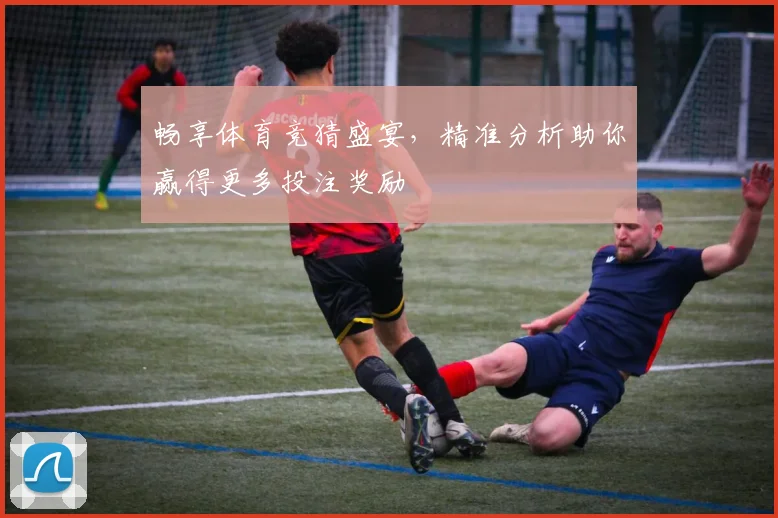 畅享体育竞猜盛宴，精准分析助你赢得更多投注奖励