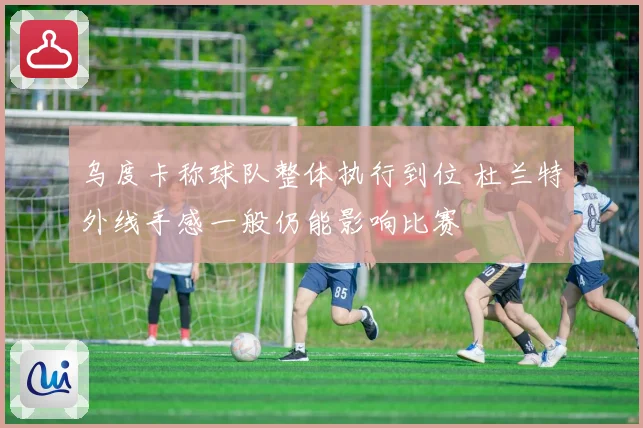 乌度卡称球队整体执行到位 杜兰特外线手感一般仍能影响比赛