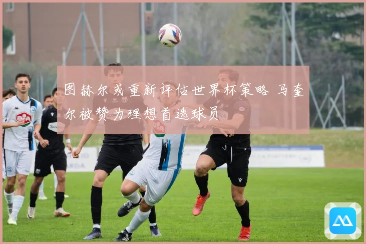 图赫尔或重新评估世界杯策略 马奎尔被赞为理想首选球员