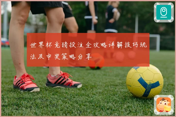 世界杯竞猜投注全攻略详解技巧玩法及中奖策略分享