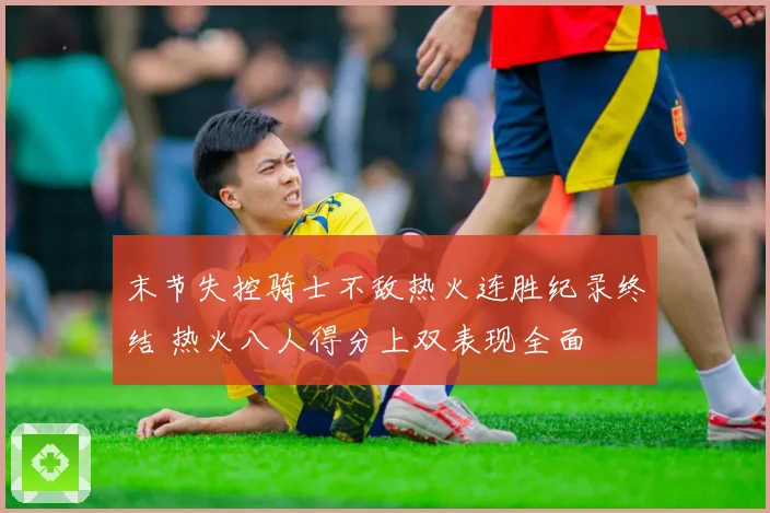 末节失控骑士不敌热火连胜纪录终结 热火八人得分上双表现全面