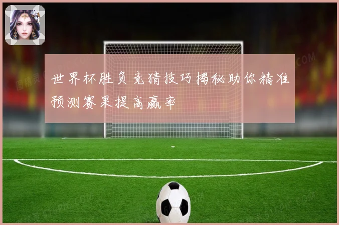 世界杯胜负竞猜技巧揭秘助你精准预测赛果提高赢率