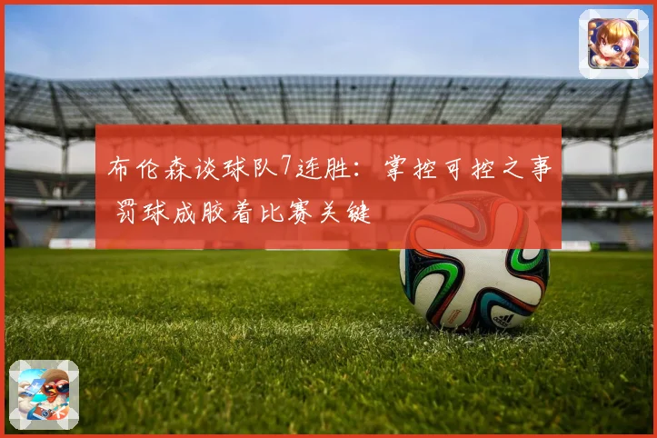 布伦森谈球队7连胜：掌控可控之事 罚球成胶着比赛关键