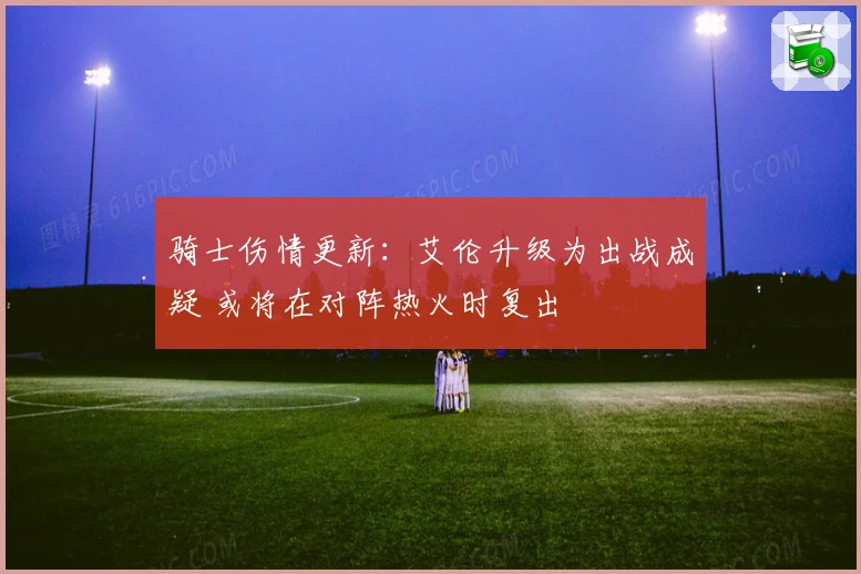 骑士伤情更新：艾伦升级为出战成疑 或将在对阵热火时复出