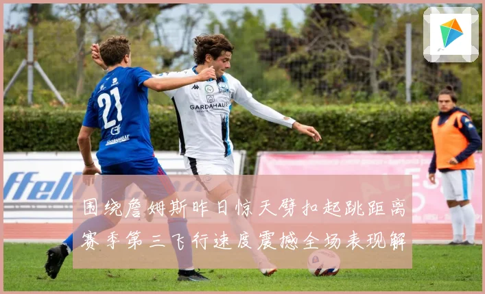 围绕詹姆斯昨日惊天劈扣起跳距离赛季第三飞行速度震撼全场表现解析