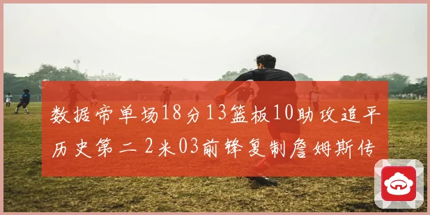 数据帝单场18分13篮板10助攻追平历史第二 2米03前锋复制詹姆斯传奇表现
