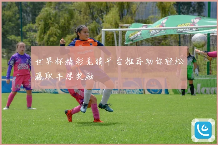 世界杯精彩竞猜平台推荐助你轻松赢取丰厚奖励