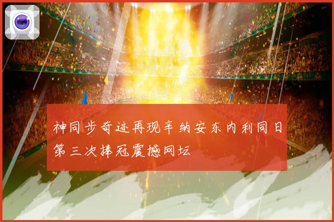 神同步奇迹再现辛纳安东内利同日第三次捧冠震撼网坛