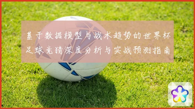 基于数据模型与战术趋势的世界杯足球竞猜深度分析与实战预测指南